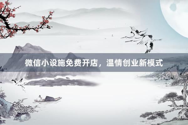 微信小设施免费开店，温情创业新模式
