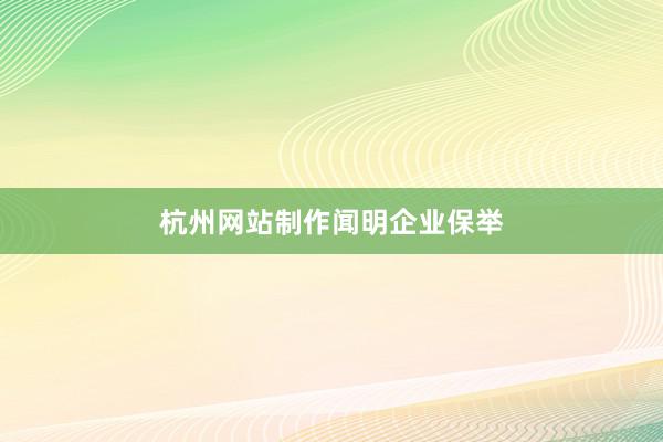 杭州网站制作闻明企业保举