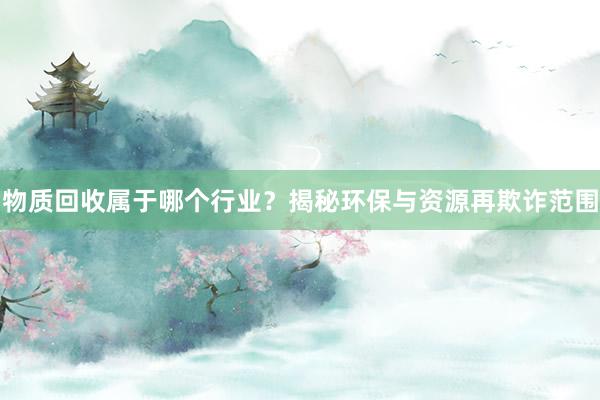 物质回收属于哪个行业？揭秘环保与资源再欺诈范围