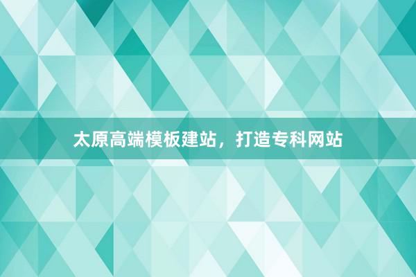 太原高端模板建站，打造专科网站