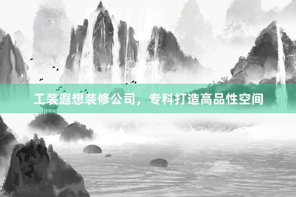 工装遐想装修公司，专科打造高品性空间