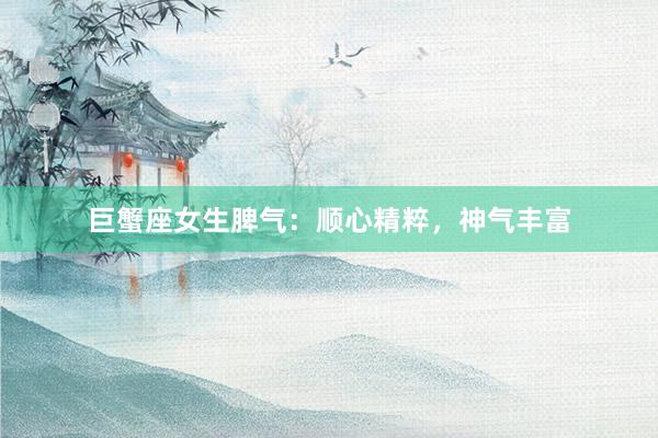 巨蟹座女生脾气：顺心精粹，神气丰富