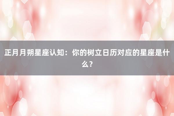 正月月朔星座认知：你的树立日历对应的星座是什么？