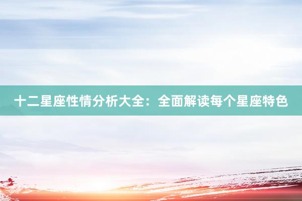 十二星座性情分析大全：全面解读每个星座特色