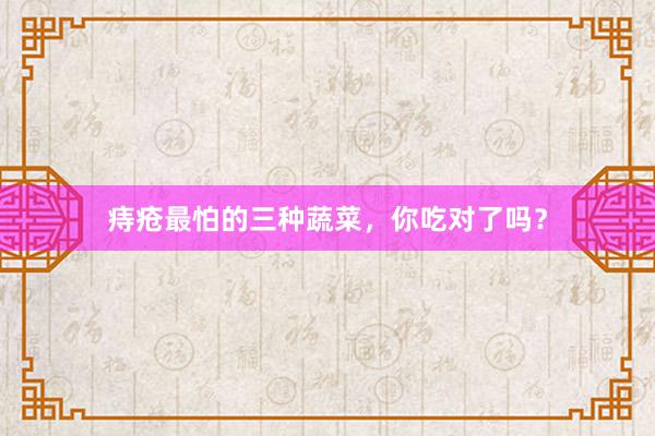 痔疮最怕的三种蔬菜，你吃对了吗？
