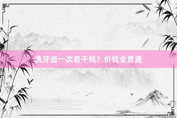 洗牙齿一次若干钱？价钱全贯通