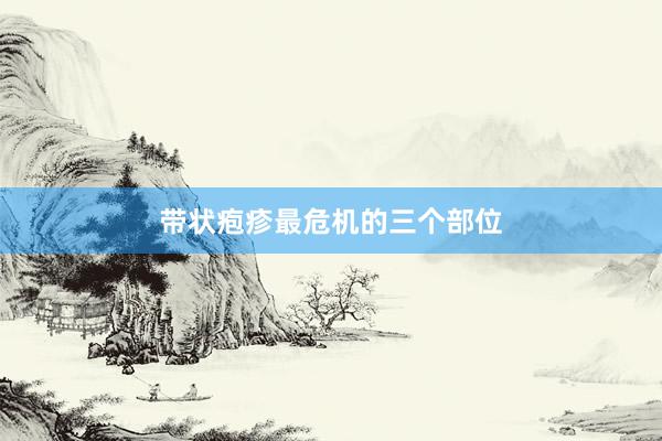 带状疱疹最危机的三个部位