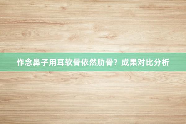 作念鼻子用耳软骨依然肋骨？成果对比分析
