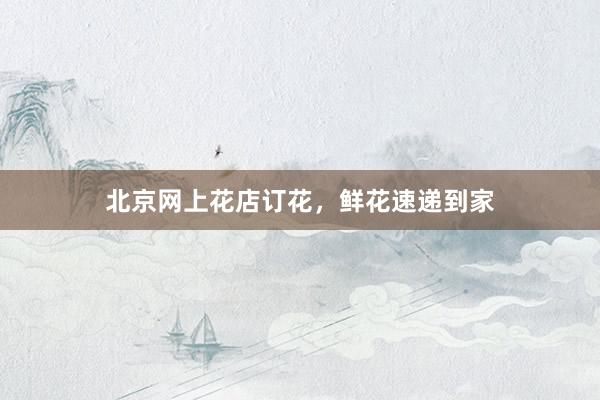 北京网上花店订花，鲜花速递到家