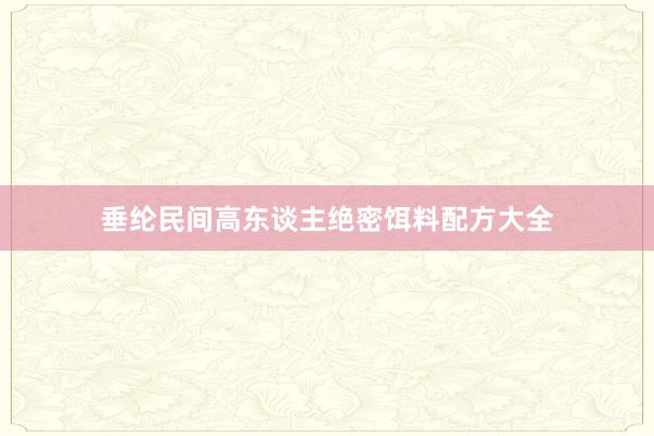垂纶民间高东谈主绝密饵料配方大全