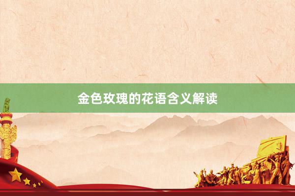 金色玫瑰的花语含义解读