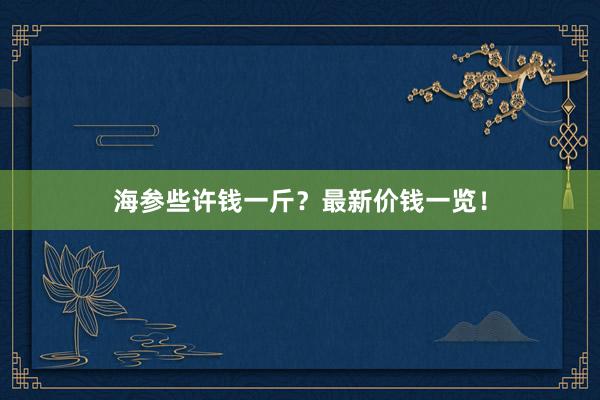 海参些许钱一斤？最新价钱一览！