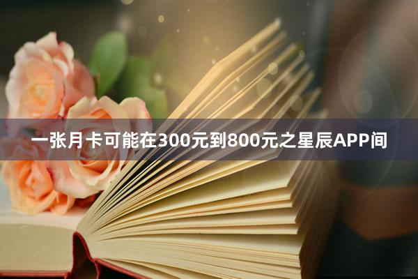 一张月卡可能在300元到800元之星辰APP间