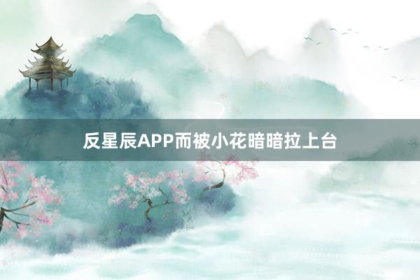 反星辰APP而被小花暗暗拉上台
