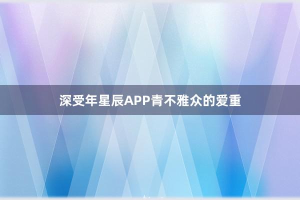 深受年星辰APP青不雅众的爱重