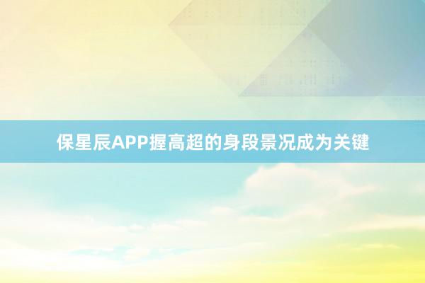 保星辰APP握高超的身段景况成为关键