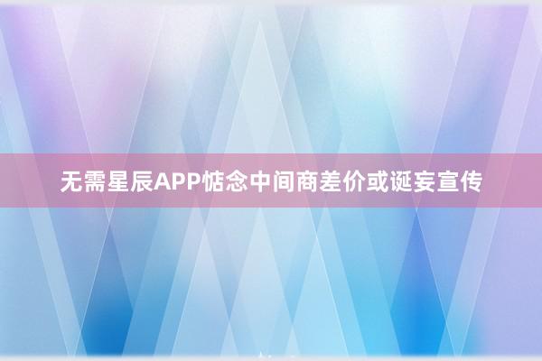 无需星辰APP惦念中间商差价或诞妄宣传