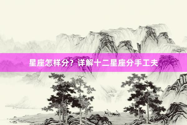 星座怎样分？详解十二星座分手工夫